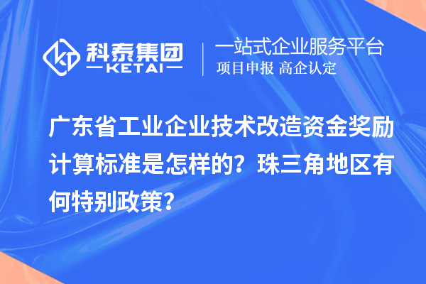 廣東省工業(yè)企業(yè)技術(shù)改造資金獎(jiǎng)勵(lì)計(jì)算標(biāo)準(zhǔn)是怎樣的？珠三角地區(qū)有何特別政策？