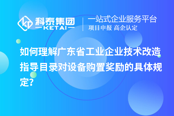如何理解廣東省工業(yè)企業(yè)技術(shù)改造指導(dǎo)目錄對設(shè)備購置獎勵的具體規(guī)定？