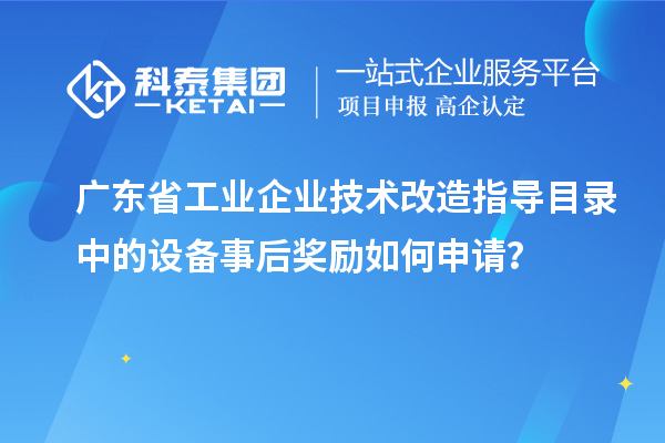 廣東省工業(yè)企業(yè)技術(shù)改造指導(dǎo)目錄中的設(shè)備事后獎勵如何申請？