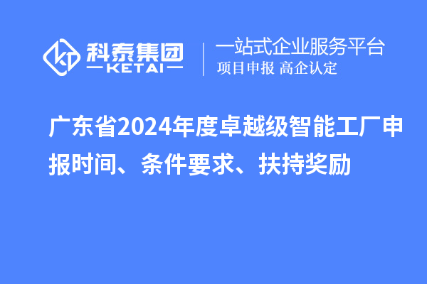 廣東省2024年度卓越級(jí)智能工廠申報(bào)時(shí)間、條件要求、扶持獎(jiǎng)勵(lì)
