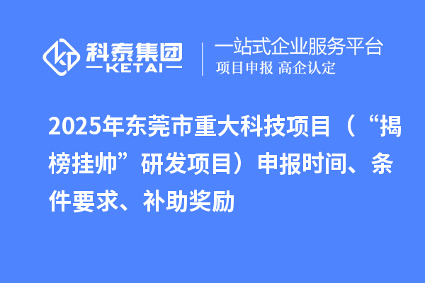 2025年東莞市重大科技項目（“揭榜掛帥”研發(fā)項目）申報時間、條件要求、補(bǔ)助獎勵