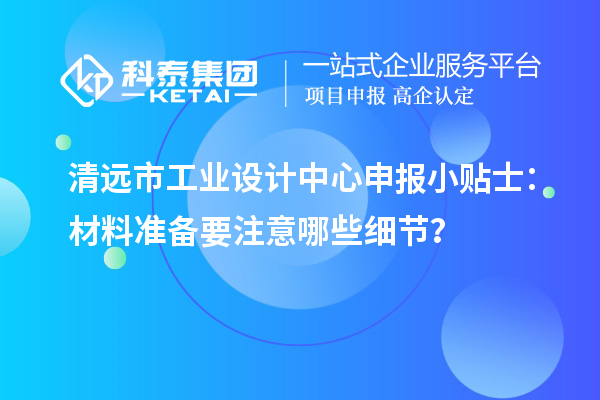 清遠市工業(yè)設計中心申報小貼士：材料準備要注意哪些細節(jié)？