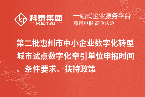 第二批惠州市中小企業(yè)數(shù)字化轉(zhuǎn)型城市試點數(shù)字化牽引單位申報時間、條件要求、扶持政策