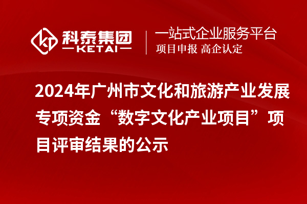 2024年廣州市文化和旅游產業(yè)發(fā)展專項資金“數(shù)字文化產業(yè)項目”項目評審結果的公示