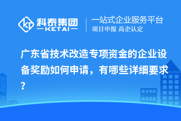 廣東省技術改造專項資金的企業(yè)設備獎勵如何申請，有哪些詳細要求？