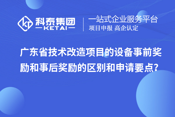 廣東省技術(shù)改造項(xiàng)目的設(shè)備事前獎(jiǎng)勵(lì)和事后獎(jiǎng)勵(lì)的區(qū)別和申請(qǐng)要點(diǎn)？