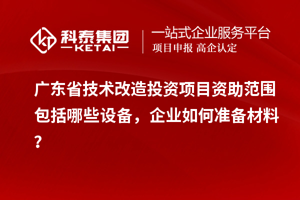 廣東省技術(shù)改造投資項(xiàng)目資助范圍包括哪些設(shè)備，企業(yè)如何準(zhǔn)備材料？