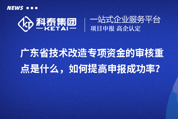 廣東省技術(shù)改造專項(xiàng)資金的審核重點(diǎn)是什么，如何提高申報(bào)成功率？