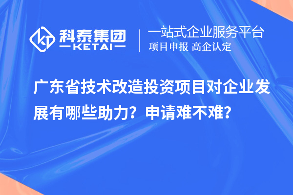 廣東省技術(shù)改造投資項(xiàng)目對(duì)企業(yè)發(fā)展有哪些助力？申請(qǐng)難不難？