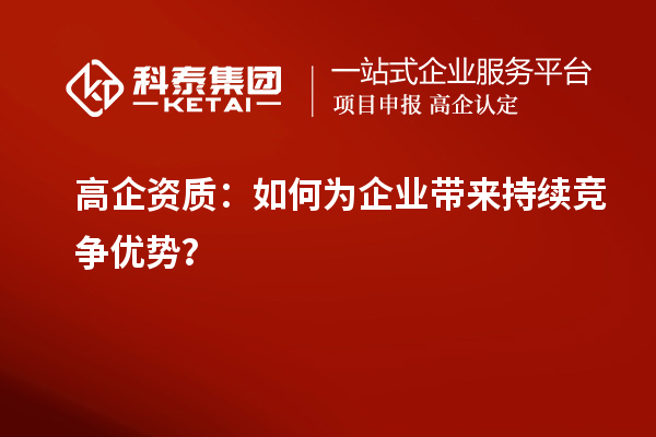 高企資質(zhì)：如何為企業(yè)帶來持續(xù)競(jìng)爭優(yōu)勢(shì)？