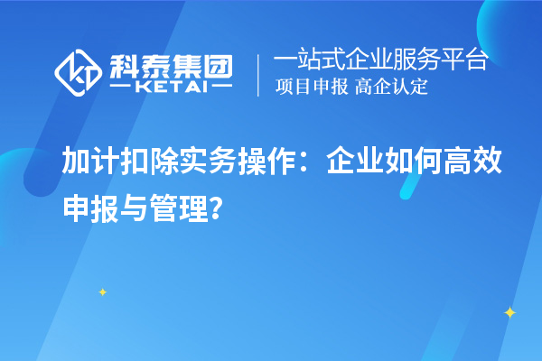 加計(jì)扣除實(shí)務(wù)操作：企業(yè)如何高效申報(bào)與管理？