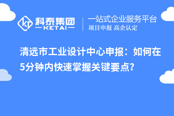 清遠市工業(yè)設計中心申報：如何在5分鐘內(nèi)快速掌握關鍵要點？