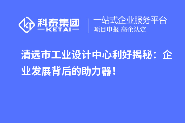 清遠市工業(yè)設(shè)計中心利好揭秘：企業(yè)發(fā)展背后的助力器！