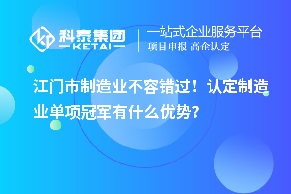 江門市制造業(yè)不容錯過！認定制造業(yè)單項冠軍有什么優(yōu)勢？