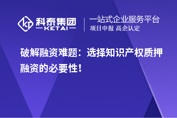 破解融資難題：選擇知識產(chǎn)權(quán)質(zhì)押融資的必要性！