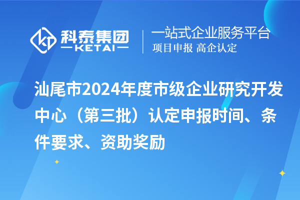 汕尾市2024年度市級(jí)企業(yè)研究開(kāi)發(fā)中心（第三批）認(rèn)定申報(bào)時(shí)間、條件要求、資助獎(jiǎng)勵(lì)
