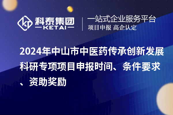 2024年中山市中醫(yī)藥傳承創(chuàng)新發(fā)展科研專項(xiàng)項(xiàng)目申報(bào)時(shí)間、條件要求、資助獎(jiǎng)勵(lì)