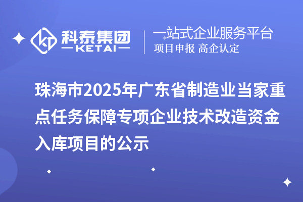 珠海市2025年廣東省制造業(yè)當(dāng)家重點(diǎn)任務(wù)保障專項企業(yè)技術(shù)改造資金入庫項目的公示
