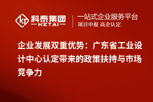 企業(yè)發(fā)展雙重優(yōu)勢：廣東省工業(yè)設(shè)計中心認定帶來的政策扶持與市場競爭力