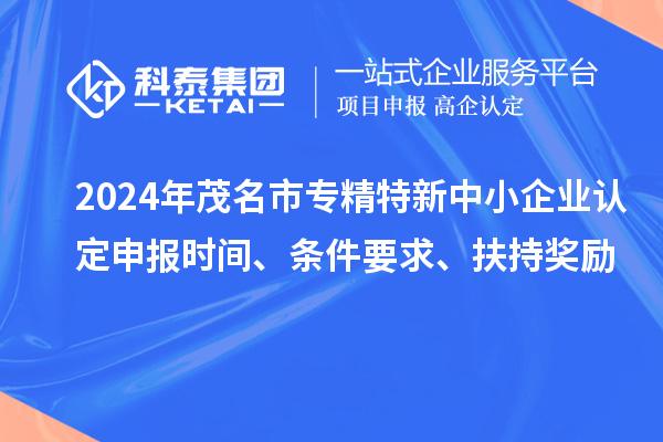 2024年茂名市專精特新中小企業(yè)認定申報時間、條件要求、扶持獎勵