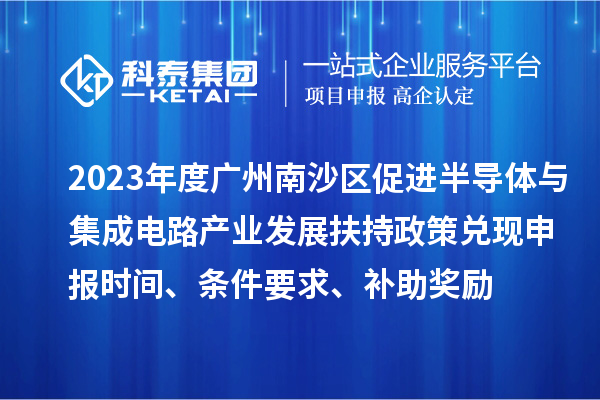 2023年度廣州南沙區(qū)促進半導體與集成電路產(chǎn)業(yè)發(fā)展扶持政策兌現(xiàn)申報時間、條件要求、補助獎勵