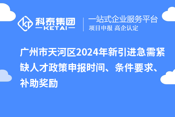 廣州市天河區(qū)2024年新引進急需緊缺人才政策申報時間、條件要求、補助獎勵