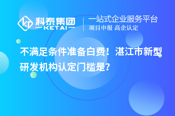 不滿足條件準(zhǔn)備白費！湛江市新型研發(fā)機構(gòu)認定門檻是？