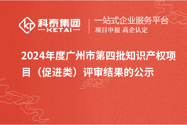 2024年度廣州市第四批知識產(chǎn)權項目（促進類）評審結(jié)果的公示
