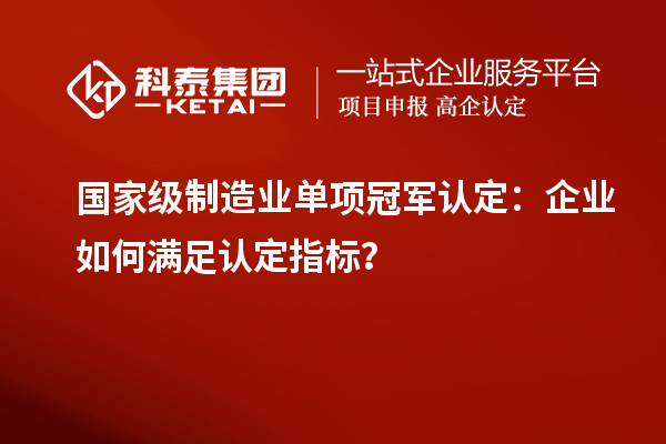 國家級制造業(yè)單項冠軍認定：企業(yè)如何滿足認定指標？
