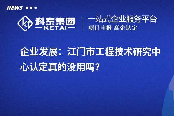 企業(yè)發(fā)展：江門市工程技術(shù)研究中心認(rèn)定真的沒用嗎？