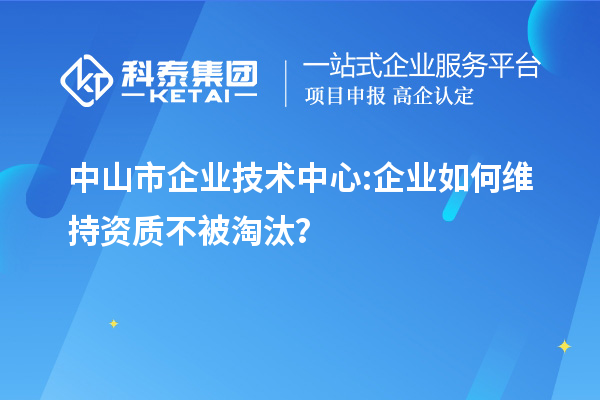 中山市企業(yè)技術(shù)中心:企業(yè)如何維持資質(zhì)不被淘汰？