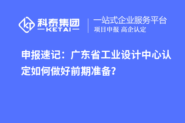 申報速記：廣東省工業(yè)設(shè)計中心認定如何做好前期準備？