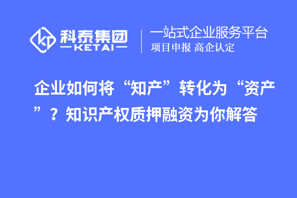 企業(yè)如何將“知產(chǎn)”轉(zhuǎn)化為“資產(chǎn)”？知識(shí)產(chǎn)權(quán)質(zhì)押融資為你解答