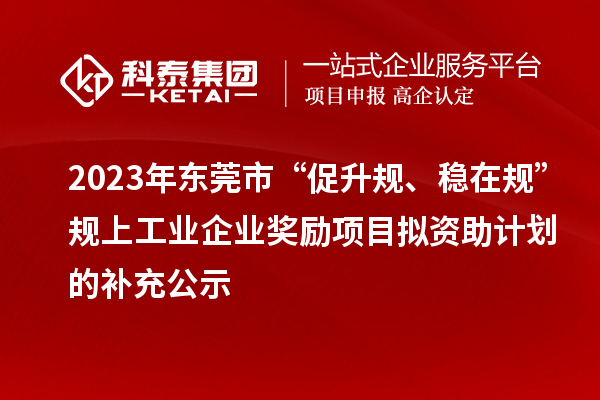 2023年?yáng)|莞市“促升規(guī)、穩(wěn)在規(guī)”規(guī)上工業(yè)企業(yè)獎(jiǎng)勵(lì)項(xiàng)目擬資助計(jì)劃的補(bǔ)充公示