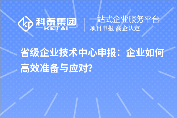 省級(jí)企業(yè)技術(shù)中心申報(bào)：企業(yè)如何高效準(zhǔn)備與應(yīng)對(duì)？