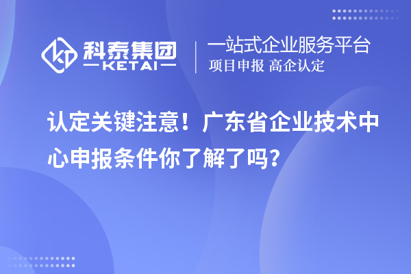 認(rèn)定關(guān)鍵注意！廣東省企業(yè)技術(shù)中心申報(bào)條件你了解了嗎？
