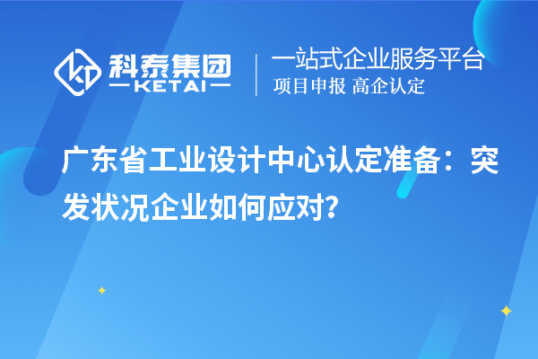 廣東省工業(yè)設(shè)計中心認定準備：突發(fā)狀況企業(yè)如何應(yīng)對？