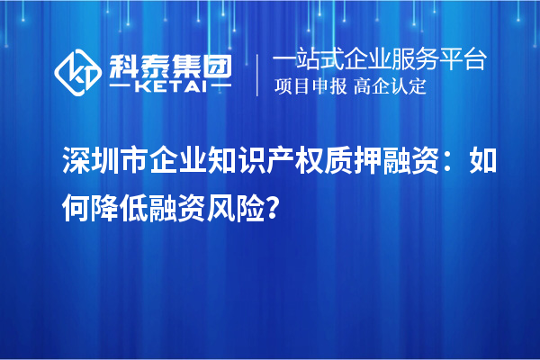 深圳市企業(yè)知識產(chǎn)權(quán)質(zhì)押融資：如何降低融資風(fēng)險？