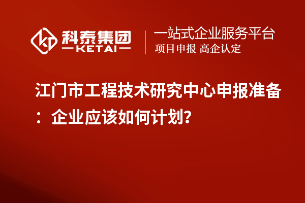 江門市工程技術(shù)研究中心申報(bào)準(zhǔn)備：企業(yè)應(yīng)該如何計(jì)劃？