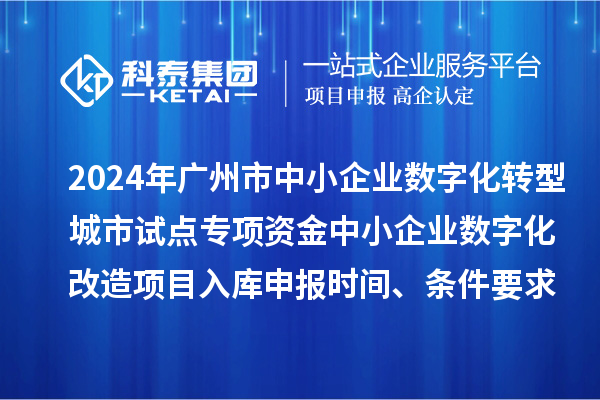 2024年廣州市中小企業(yè)數(shù)字化轉型城市試點專項資金中小企業(yè)數(shù)字化改造項目入庫申報時間、條件要求、補助獎勵