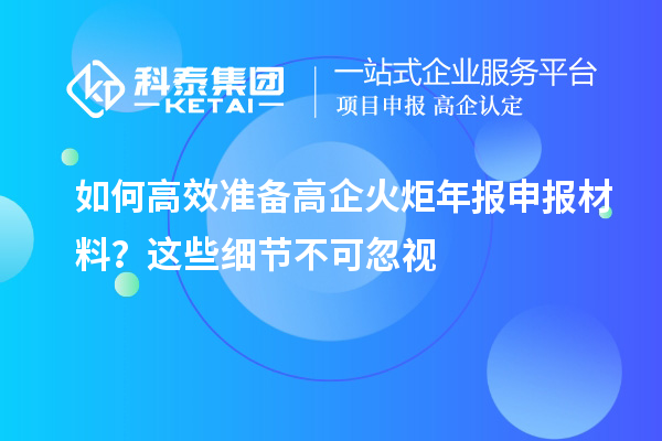 如何高效準(zhǔn)備高企火炬年報申報材料？這些細(xì)節(jié)不可忽視