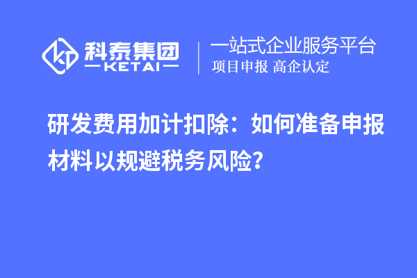 研發(fā)費(fèi)用加計(jì)扣除：如何準(zhǔn)備申報(bào)材料以規(guī)避稅務(wù)風(fēng)險(xiǎn)？