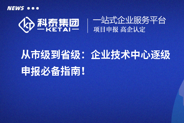 從市級到省級：企業(yè)技術(shù)中心逐級申報必備指南！