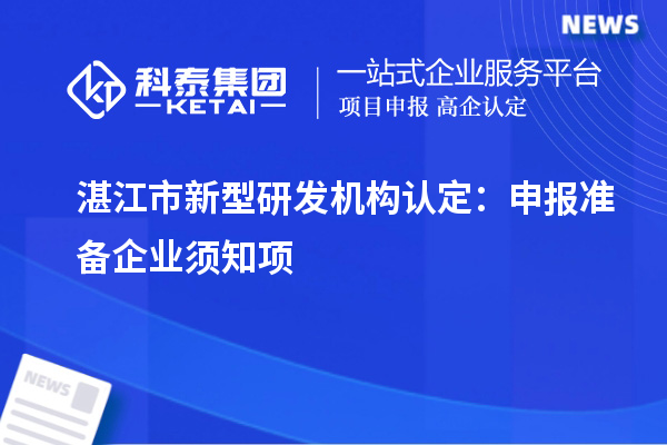 湛江市新型研發(fā)機構(gòu)認定：申報準(zhǔn)備企業(yè)須知項