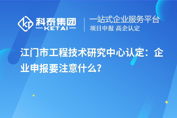 江門市工程技術(shù)研究中心認(rèn)定：企業(yè)申報(bào)要注意什么？