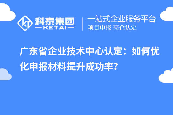 廣東省企業(yè)技術(shù)中心認(rèn)定：如何優(yōu)化申報材料提升成功率？