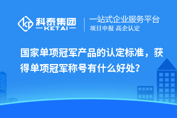 國家單項冠軍產(chǎn)品的認定標準，獲得單項冠軍稱號有什么好處？