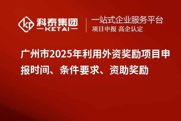 廣州市2025年利用外資獎勵<a href=http://www.xljuanlianmen.com/shenbao.html target=_blank class=infotextkey>項(xiàng)目申報(bào)</a>時間、條件要求、資助獎勵