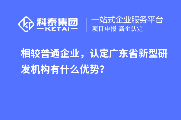 相較普通企業(yè)，認定廣東省新型研發(fā)機構(gòu)有什么優(yōu)勢？
