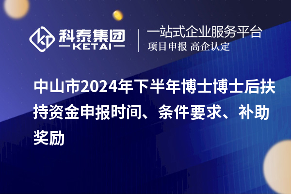 中山市2024年下半年博士博士后扶持資金申報時間、條件要求、補助獎勵